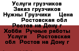 Услуги грузчиков. Заказ грузчиков. Нужны Грузчики. › Цена ­ 300 - Ростовская обл., Ростов-на-Дону г. Хобби. Ручные работы » Услуги   . Ростовская обл.,Ростов-на-Дону г.